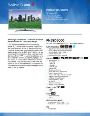 Page 1Use to communicate FPTV 3D Features
Samsung's best Plasma TV delivers incredible 
entertainment in a captivating design. 
Only a television like the 59-inch Samsung 
PN59D8000 Plasma TV can deliver larger-than-
life entertainment. A special Samsung Plasma 
Plus One Design means there’s even more screen 
space compared to similarly sized models – so you 
can enjoy the most picture. Stay captivated with 
Samsung Smart TV™ – a web-enabled gateway to 
the best of the internet, plus Samsung Apps, and 
the...